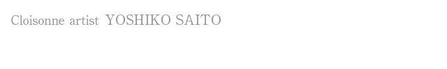 Cloisonne artist YOSHIKO SAITO 七宝焼アーティスト　斉藤芳子